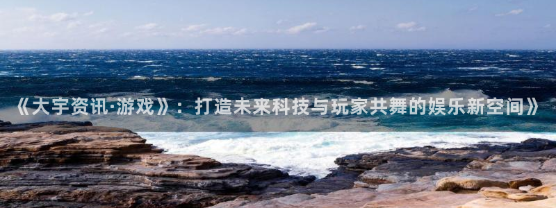 多彩娱乐网页登录入口下载：《大宇资讯·游戏》：打造未来科技与