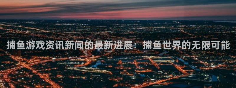 多彩娱乐主管：捕鱼游戏资讯新闻的最新进展：捕鱼世界的无限可能