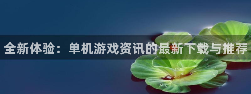 多彩娱乐平台注册开户：全新体验：单机游戏资讯的最新下载与推荐