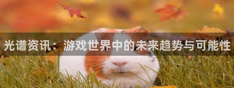 多彩娱乐注册地址：光谱资讯：游戏世界中的未来趋势与可能性