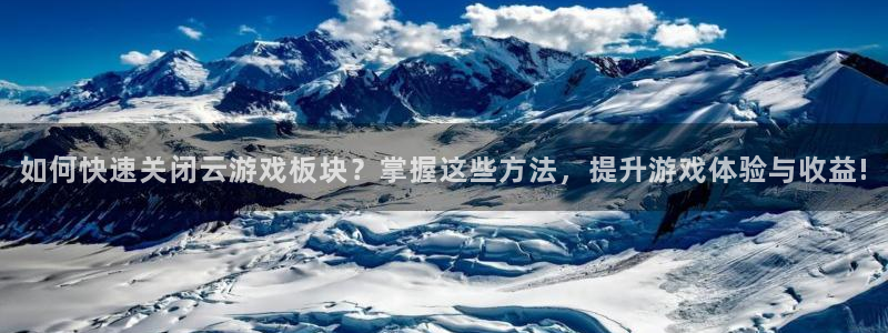 多彩娱乐开户测速：如何快速关闭云游戏板块？掌握这些方法，提升
