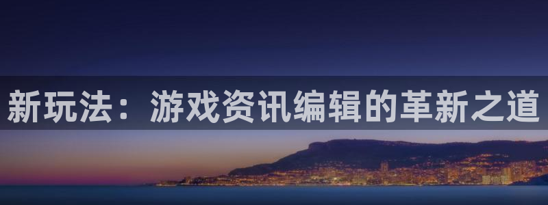 多彩娱乐网页登录入口：新玩法：游戏资讯编辑的革新之道