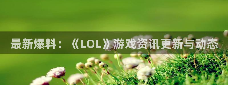 多彩娱乐注册网站：最新爆料：《LOL》游戏资讯更新与动态