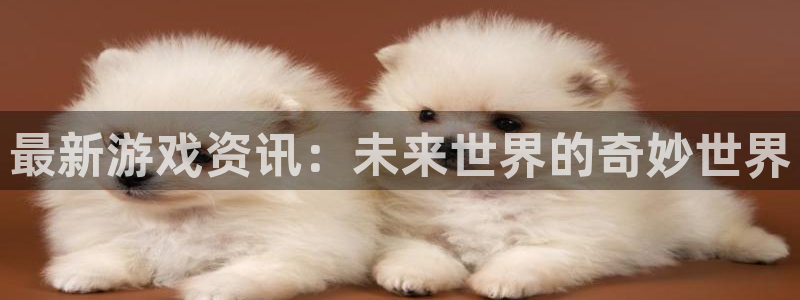 多彩娱乐网页版地址：最新游戏资讯：未来世界的奇妙世界