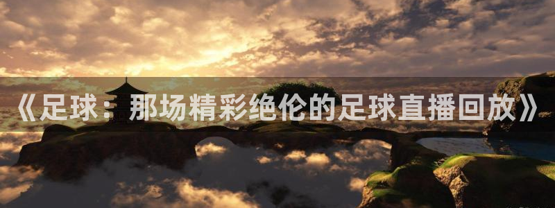 极速体育直播在线观看jrs：《足球：那场精彩绝伦的足球直播回放》